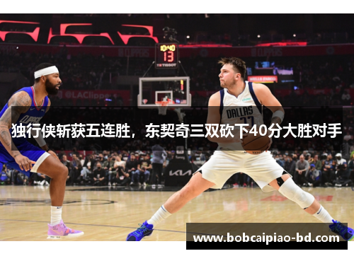 独行侠斩获五连胜，东契奇三双砍下40分大胜对手