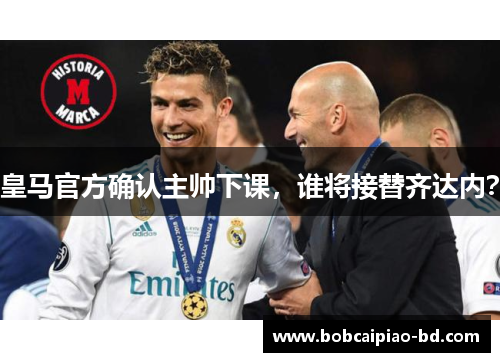 皇马官方确认主帅下课，谁将接替齐达内？
