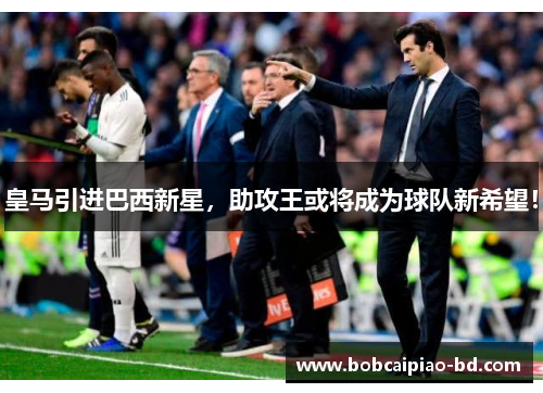 皇马引进巴西新星，助攻王或将成为球队新希望！