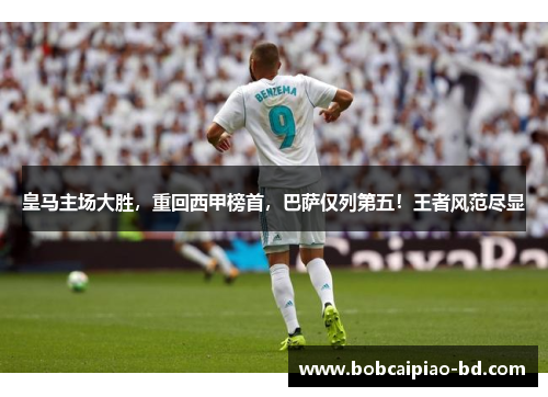 皇马主场大胜，重回西甲榜首，巴萨仅列第五！王者风范尽显