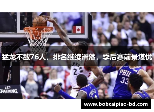 猛龙不敌76人，排名继续滑落，季后赛前景堪忧
