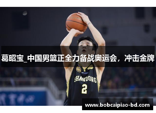 葛昭宝_中国男篮正全力备战奥运会，冲击金牌