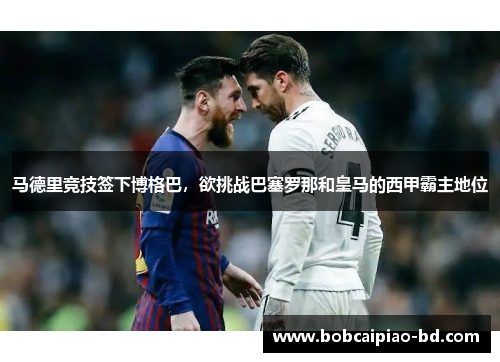 马德里竞技签下博格巴，欲挑战巴塞罗那和皇马的西甲霸主地位