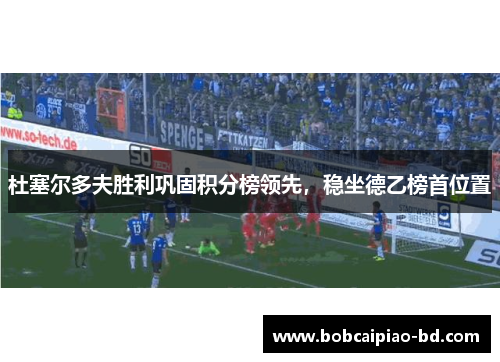 杜塞尔多夫胜利巩固积分榜领先，稳坐德乙榜首位置