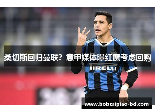 桑切斯回归曼联？意甲媒体曝红魔考虑回购