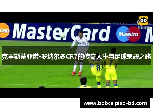克里斯蒂亚诺·罗纳尔多CR7的传奇人生与足球荣耀之路