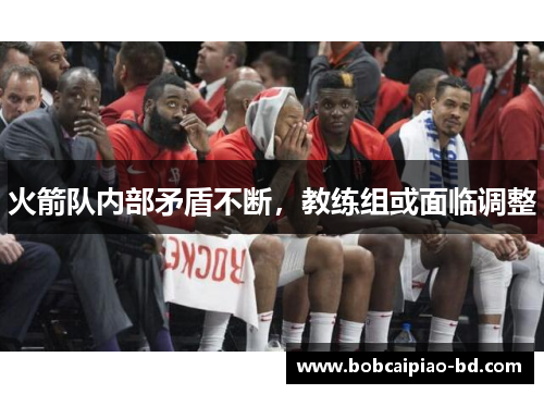 火箭队内部矛盾不断，教练组或面临调整