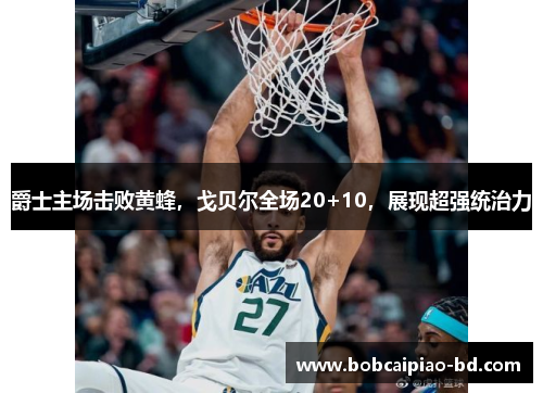 爵士主场击败黄蜂，戈贝尔全场20+10，展现超强统治力