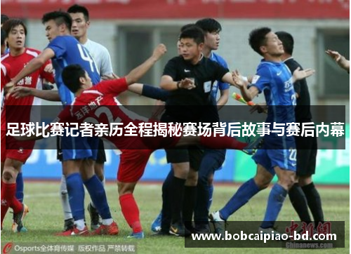 足球比赛记者亲历全程揭秘赛场背后故事与赛后内幕