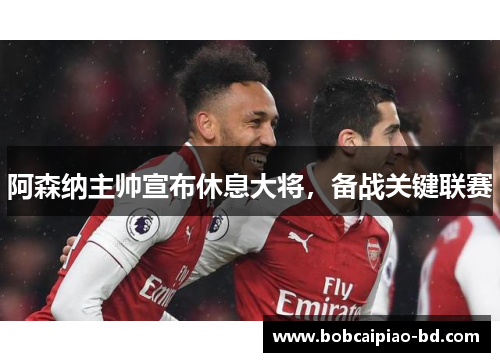 阿森纳主帅宣布休息大将，备战关键联赛