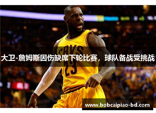 大卫-詹姆斯因伤缺席下轮比赛，球队备战受挑战
