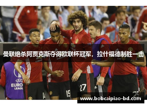曼联绝杀阿贾克斯夺得欧联杯冠军，拉什福德制胜一击