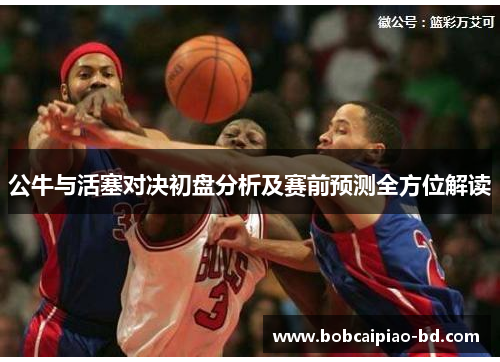 公牛与活塞对决初盘分析及赛前预测全方位解读