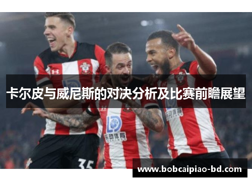 卡尔皮与威尼斯的对决分析及比赛前瞻展望