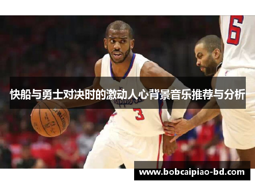 快船与勇士对决时的激动人心背景音乐推荐与分析