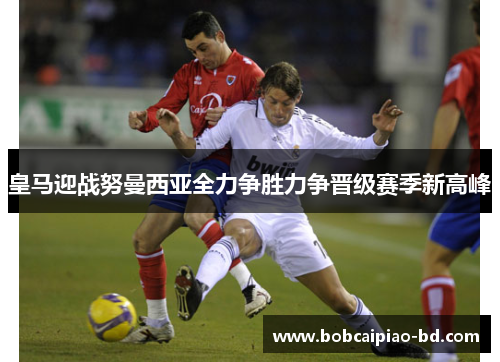 皇马迎战努曼西亚全力争胜力争晋级赛季新高峰
