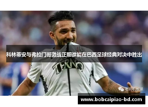 科林蒂安与弗拉门哥激战正酣谁能在巴西足球经典对决中胜出