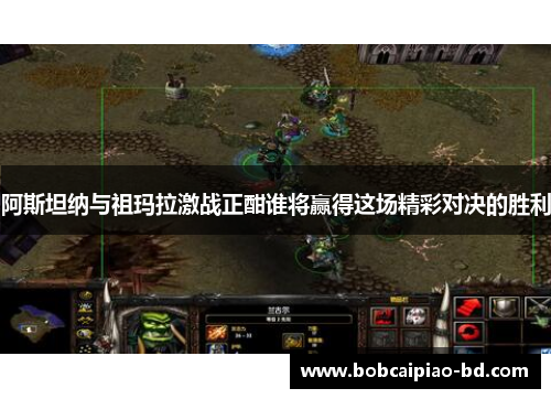 阿斯坦纳与祖玛拉激战正酣谁将赢得这场精彩对决的胜利